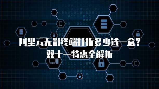 阿里云无影终端打折多少钱一盒?双十一特惠全解析