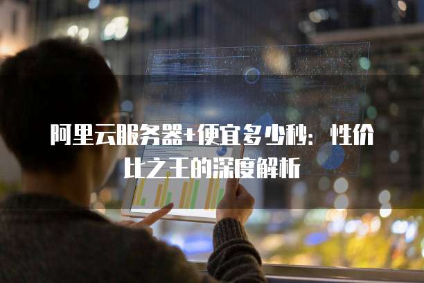 阿里云服务器+便宜多少秒:性价比之王的深度解析