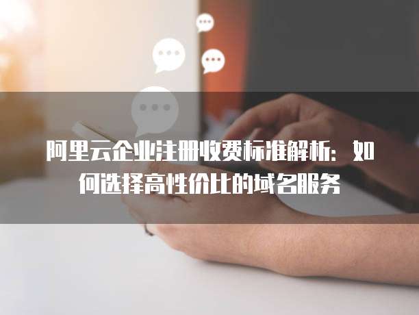 阿里云企业注册收费标准解析:如何选择高性价比的域名服务