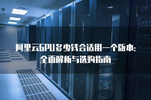 阿里云GPU多少钱合适用一个版本:全面解析与选购指南