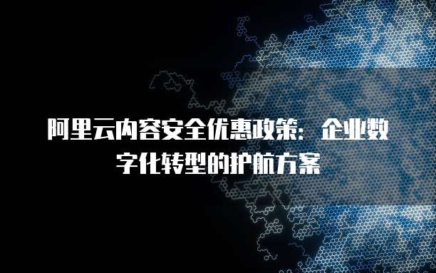 阿里云内容安全优惠政策：企业数字化转型的护航方案