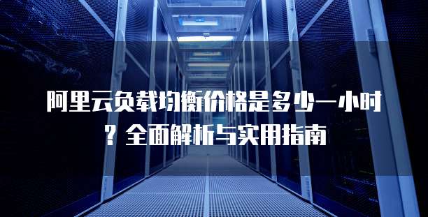 阿里云负载均衡价格是多少一小时?全面解析与实用指南