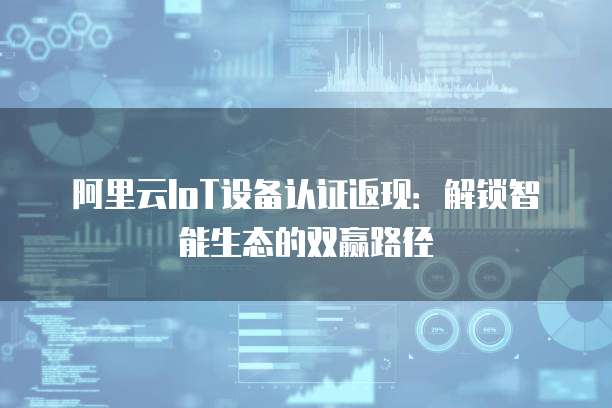 阿里云IoT设备认证返现：解锁智能生态的双赢路径