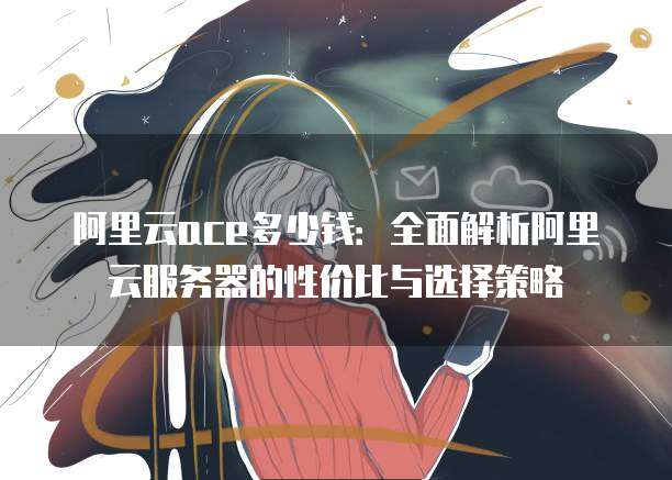 阿里云ace多少钱:全面解析阿里云服务器的性价比与选择策略
