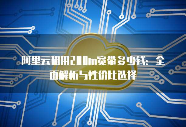 阿里云租用200m宽带多少钱:全面解析与性价比选择