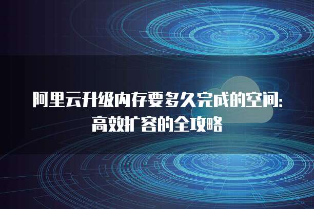 阿里云升级内存要多久完成的空间:高效扩容的全攻略