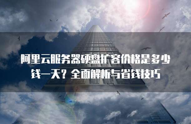 阿里云服务器硬盘扩容价格是多少钱一天?全面解析与省钱技巧