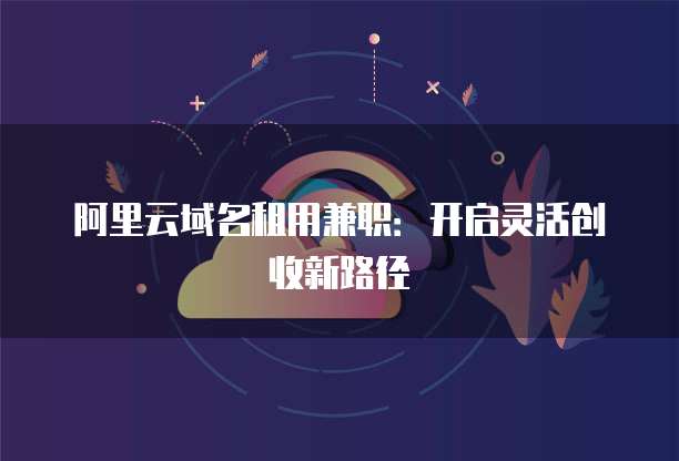 阿里云域名租用兼职:开启灵活创收新路径