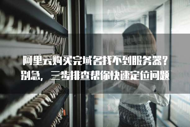阿里云购买完域名找不到服务器？别急，三步排查帮你快速定位问题