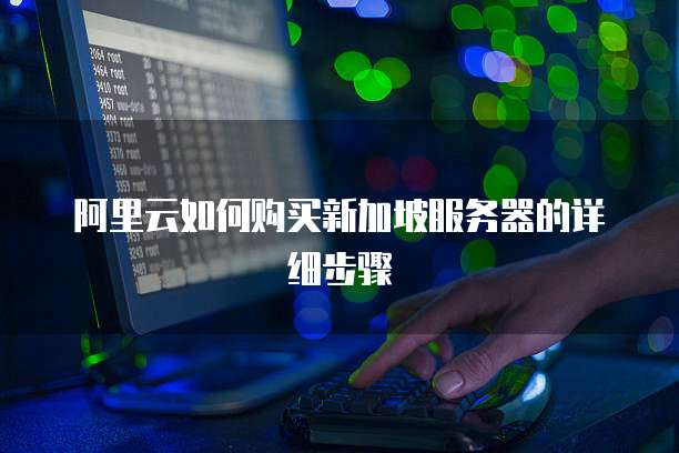 阿里云如何购买新加坡服务器的详细步骤