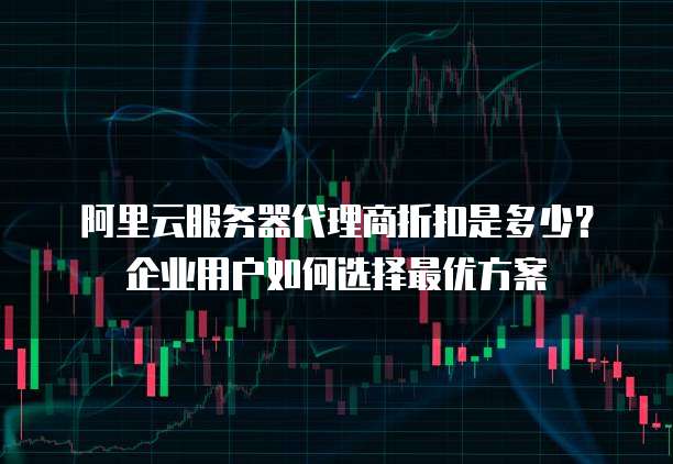 阿里云服务器代理商折扣是多少?企业用户如何选择最优方案