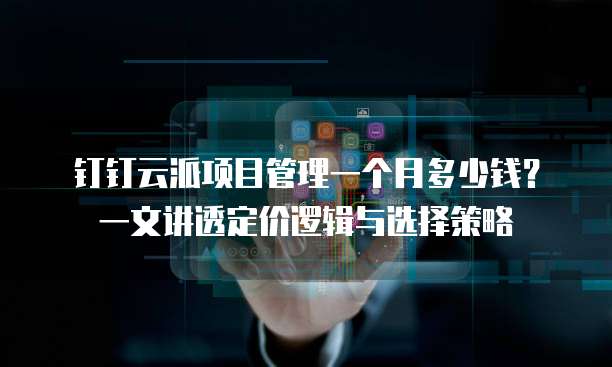 钉钉云派项目管理一个月多少钱?一文讲透定价逻辑与选择策略