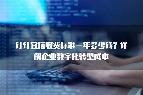 钉钉宜搭收费标准一年多少钱?详解企业数字化转型成本