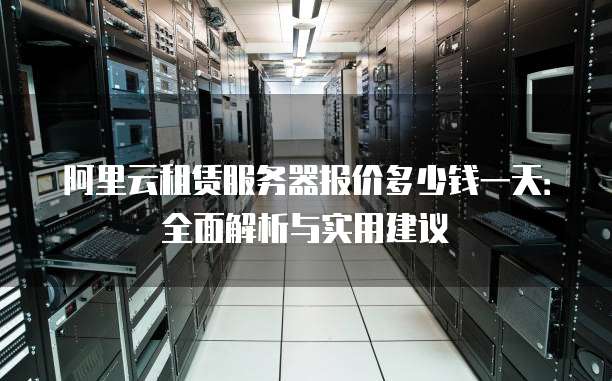阿里云租赁服务器报价多少钱一天:全面解析与实用建议