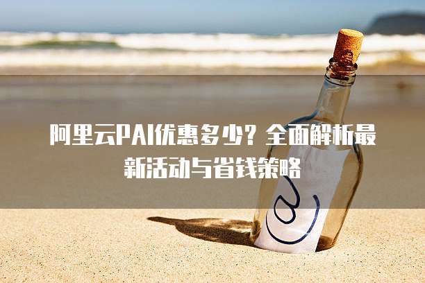 阿里云PAI优惠多少?全面解析最新活动与省钱策略