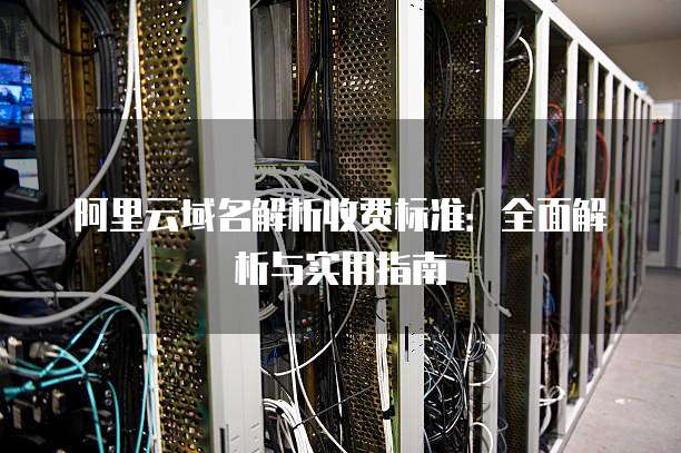 阿里云域名解析收费标准：全面解析与实用指南