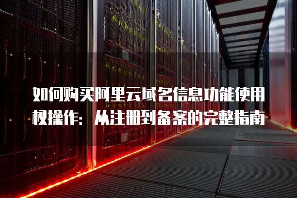 如何购买阿里云域名信息功能使用权操作：从注册到备案的完整指南