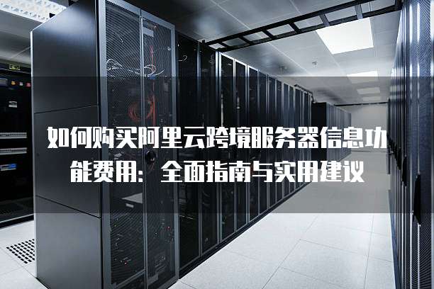 如何购买阿里云跨境服务器信息功能费用:全面指南与实用建议