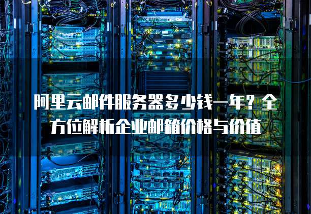 阿里云邮件服务器多少钱一年?全方位解析企业邮箱价格与价值
