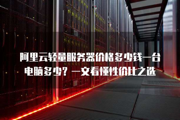 阿里云轻量服务器价格多少钱一台电脑多少?一文看懂性价比之选