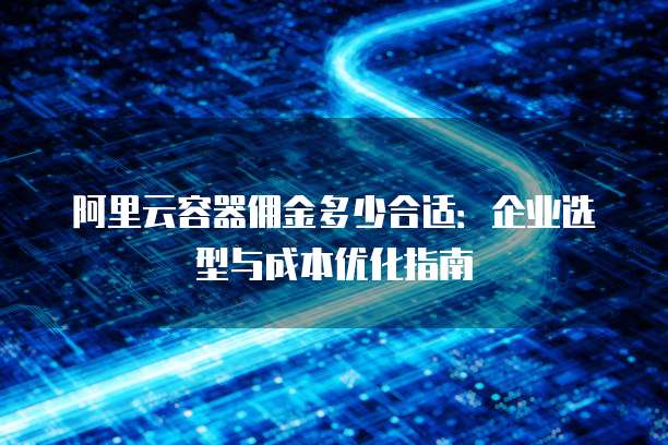 阿里云容器佣金多少合适:企业选型与成本优化指南