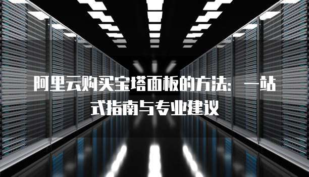阿里云购买宝塔面板的方法:一站式指南与专业建议