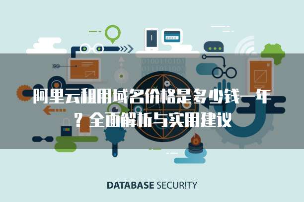阿里云租用域名价格是多少钱一年?全面解析与实用建议