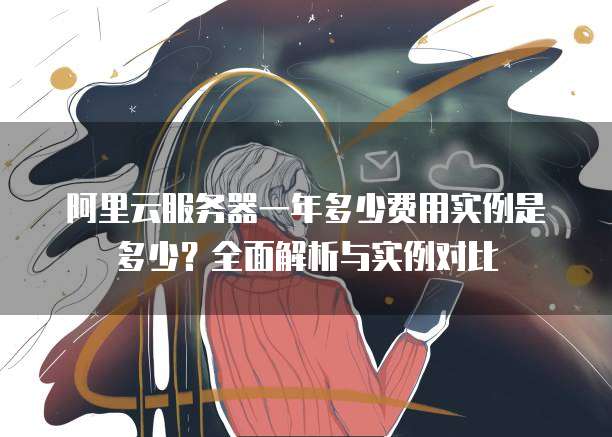 阿里云服务器一年多少费用实例是多少?全面解析与实例对比