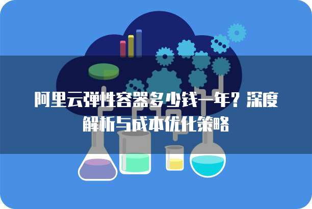 阿里云弹性容器多少钱一年？深度解析与成本优化策略