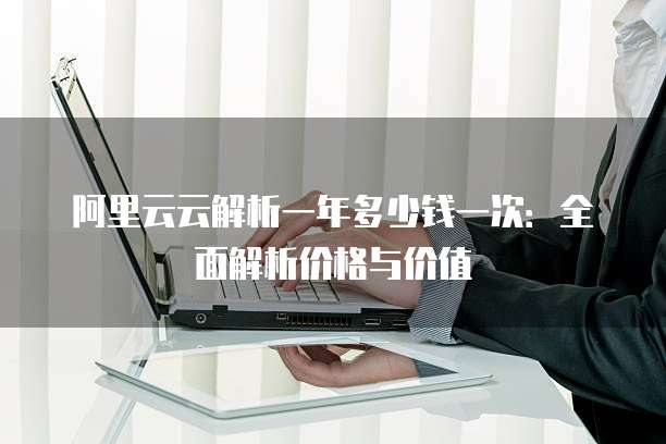 阿里云云解析一年多少钱一次：全面解析价格与价值