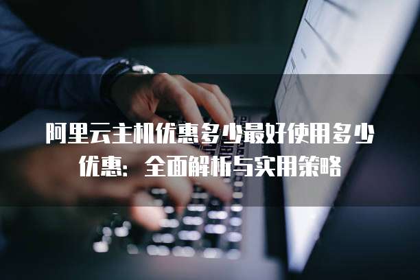阿里云主机优惠多少最好使用多少优惠：全面解析与实用策略