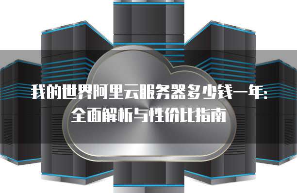 我的世界阿里云服务器多少钱一年:全面解析与性价比指南