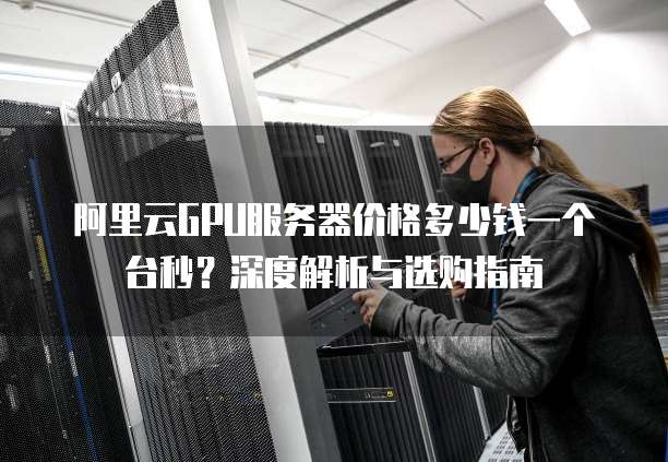阿里云GPU服务器价格多少钱一个台秒？深度解析与选购指南