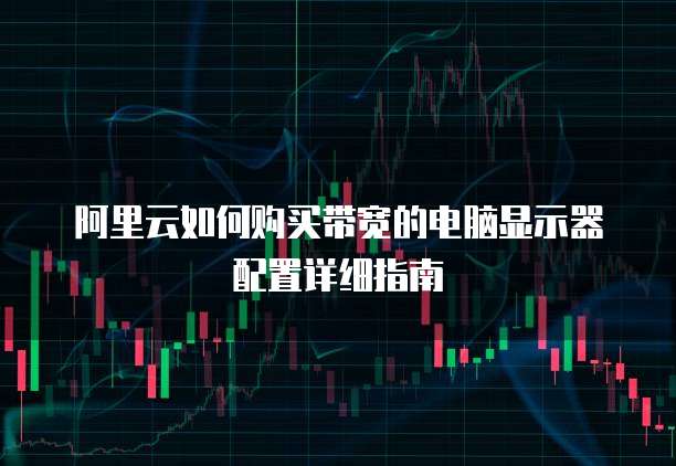 阿里云如何购买带宽的电脑显示器配置详细指南