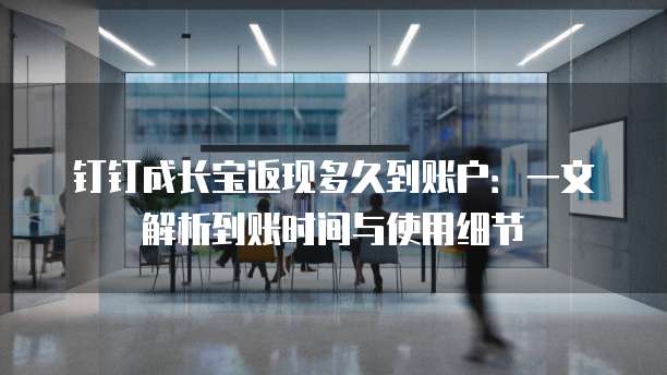 钉钉成长宝返现多久到账户:一文解析到账时间与使用细节