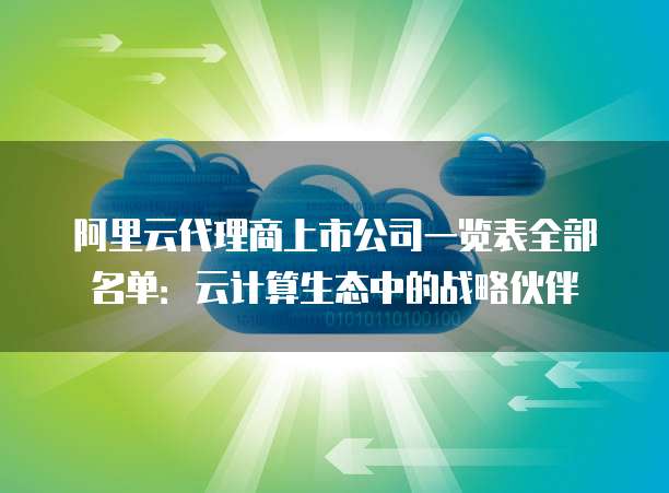阿里云代理商上市公司一览表全部名单：云计算生态中的战略伙伴