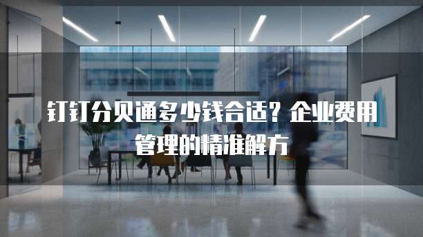 钉钉分贝通多少钱合适?企业费用管理的精准解方