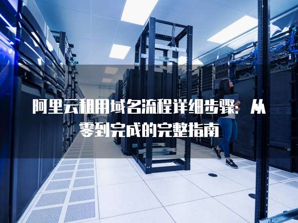 阿里云租用域名流程详细步骤:从零到完成的完整指南