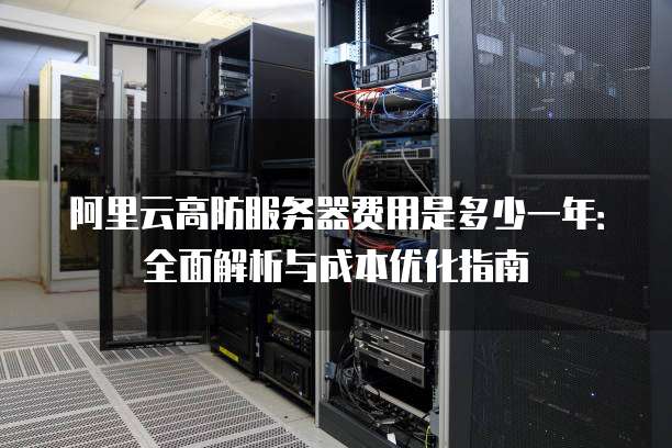 阿里云高防服务器费用是多少一年:全面解析与成本优化指南