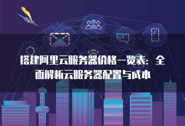 搭建阿里云服务器价格一览表:全面解析云服务器配置与成本