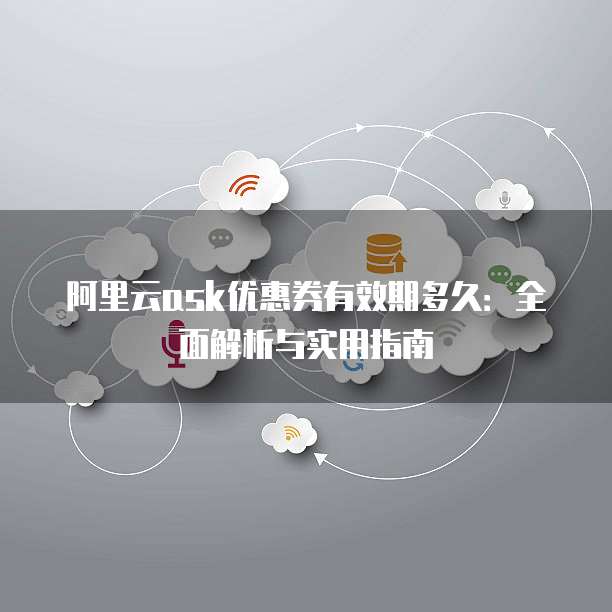阿里云ask优惠券有效期多久:全面解析与实用指南