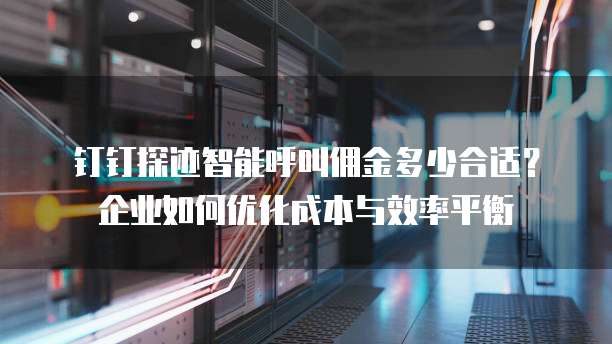 钉钉探迹智能呼叫佣金多少合适?企业如何优化成本与效率平衡
