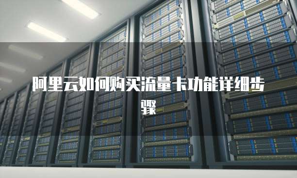 阿里云如何购买流量卡功能详细步骤