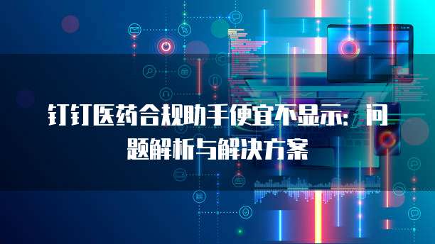 钉钉医药合规助手便宜不显示：问题解析与解决方案