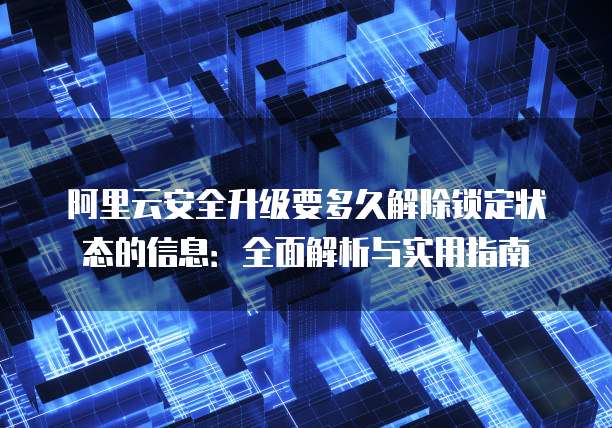阿里云安全升级要多久解除锁定状态的信息:全面解析与实用指南