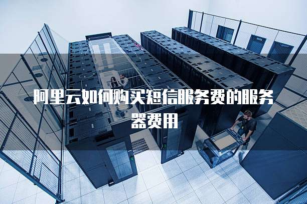 阿里云如何购买短信服务费的服务器费用