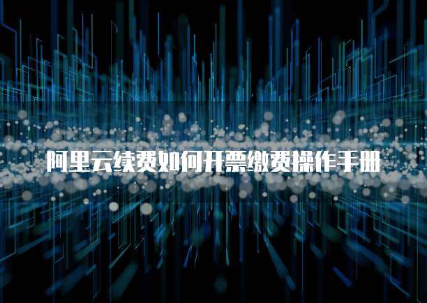 阿里云续费如何开票缴费操作手册