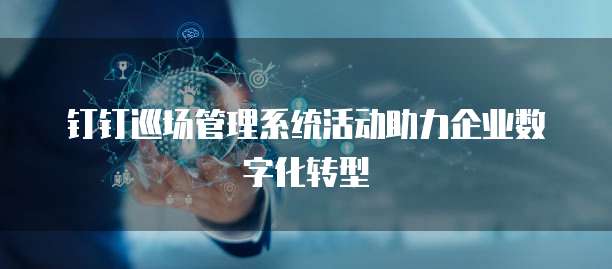 钉钉巡场管理系统活动助力企业数字化转型