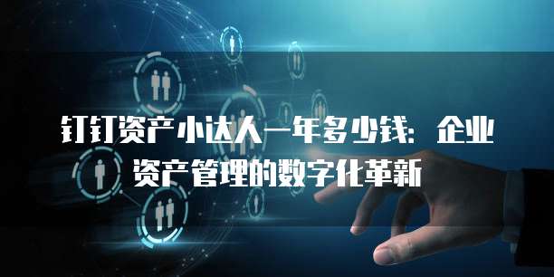 钉钉资产小达人一年多少钱:企业资产管理的数字化革新