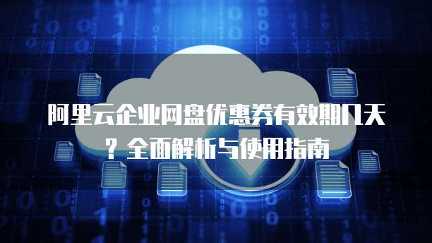阿里云企业网盘优惠券有效期几天?全面解析与使用指南
